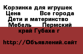 Корзинка для игрушек › Цена ­ 300 - Все города Дети и материнство » Мебель   . Пермский край,Губаха г.